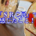 「SRC展」を終えて感じた事！
